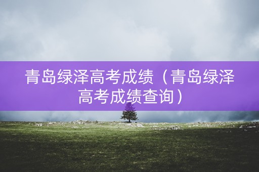 青岛绿泽高考成绩（青岛绿泽高考成绩查询）