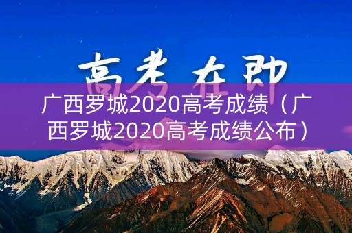 广西罗城2020高考成绩（广西罗城2020高考成绩公布）