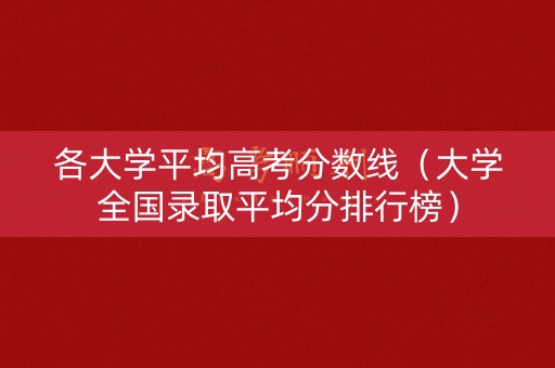 各大学平均高考分数线(大学全国录取平均分排行榜) 各大学平均高考分数线(大学全国录取平均分排行榜)