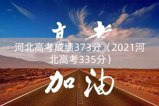 河北高考成绩373分(2021河北高考335分) 河北高考成绩373分(2021河北高考335分)