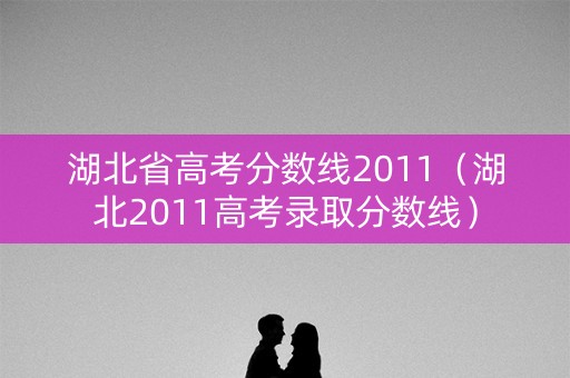 湖北省高考分数线2011（湖北2011高考录取分数线）