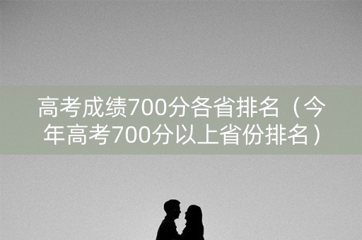 高考成绩700分各省排名(今年高考700分以上省份排名) 高考成绩700分各省排名(今年高考700分以上省份排名)