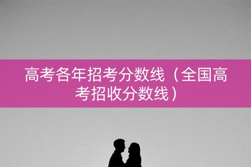 高考各年招考分数线（全国高考招收分数线）