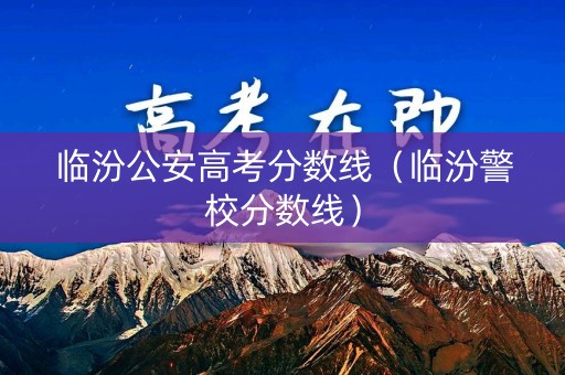 临汾公安高考分数线(临汾警校分数线) 临汾公安高考分数线(临汾警校分数线)