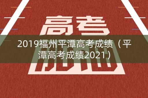 2019福州平潭高考成绩(平潭高考成绩2021) 2019福州平潭高考成绩(平潭高考成绩2021)