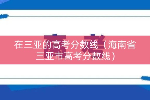 在三亚的高考分数线(海南省三亚市高考分数线) 在三亚的高考分数线(海南省三亚市高考分数线)