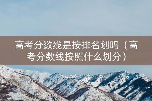 高考分数线是按排名划吗（高考分数线按照什么划分）