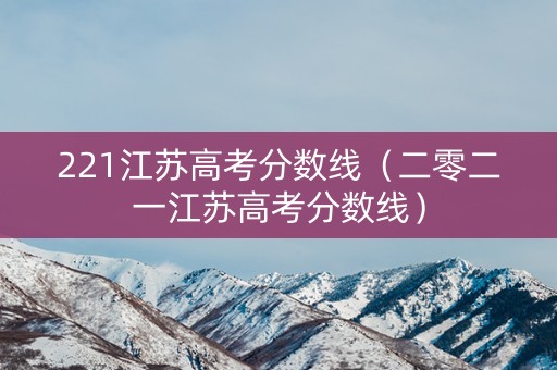 221江苏高考分数线（二零二一江苏高考分数线）