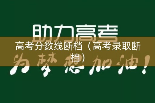 高考分数线断档(高考录取断档) 高考分数线断档(高考录取断档)