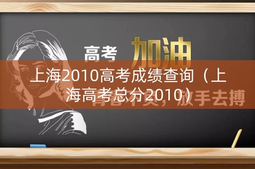 上海2010高考成绩查询（上海高考总分2010）