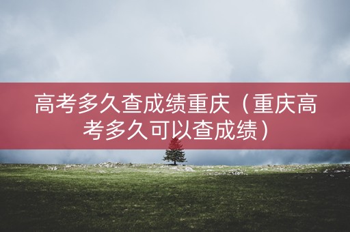 高考多久查成绩重庆(重庆高考多久可以查成绩) 高考多久查成绩重庆(重庆高考多久可以查成绩)