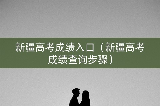 新疆高考成绩入口（新疆高考成绩查询步骤）