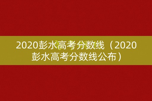 2020彭水高考分数线（2020彭水高考分数线公布）