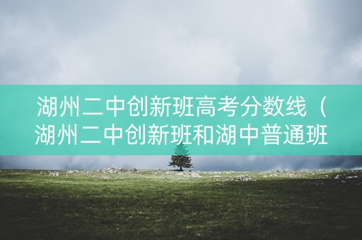 湖州二中创新班高考分数线(湖州二中创新班和湖中普通班哪个好) 湖州二中创新班高考分数线(湖州二中创新班和湖中普通班哪个好)