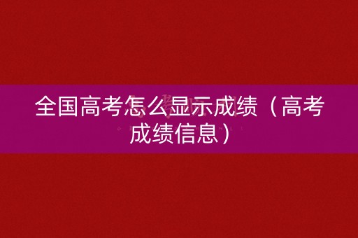 全国高考怎么显示成绩（高考成绩信息）