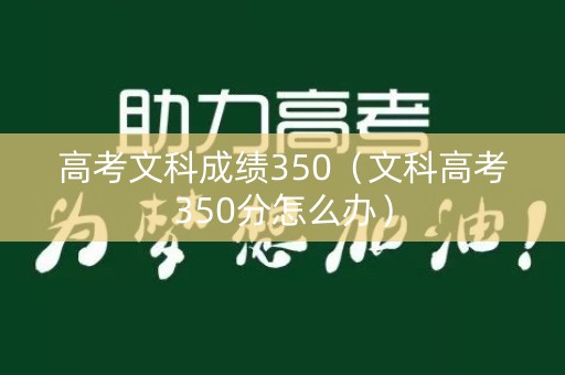 高考文科成绩350（文科高考350分怎么办）