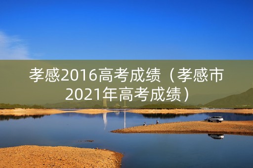 孝感2016高考成绩（孝感市2021年高考成绩）