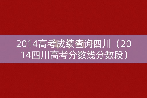 2014高考成绩查询四川（2014四川高考分数线分数段）