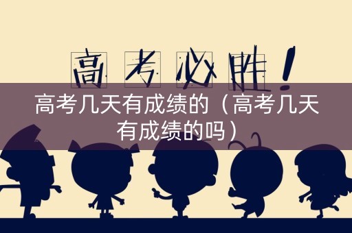 高考几天有成绩的（高考几天有成绩的吗）