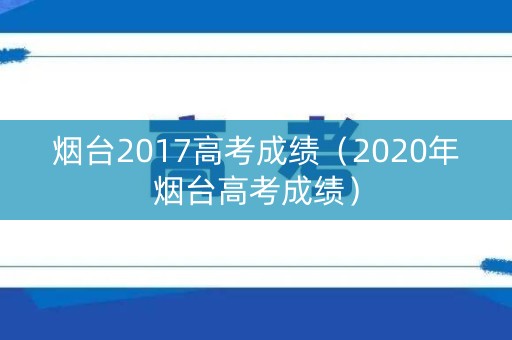 烟台2017高考成绩(2020年烟台高考成绩) 烟台2017高考成绩(2020年烟台高考成绩)