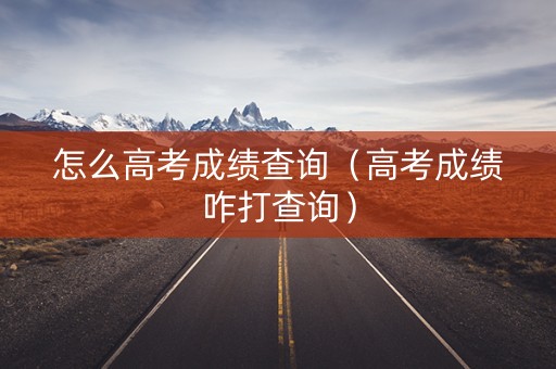 怎么高考成绩查询（高考成绩咋打查询）