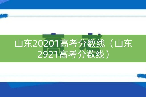 山东20201高考分数线（山东2921高考分数线）