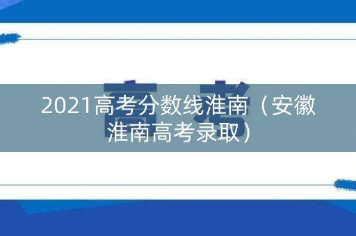 2021高考分数线淮南(安徽淮南高考录取) 2021高考分数线淮南(安徽淮南高考录取)