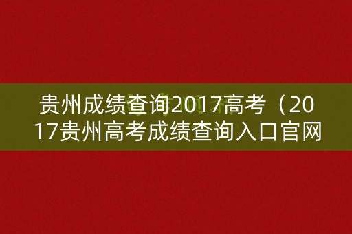 贵州成绩查询2017高考（2017贵州高考成绩查询入口官网）