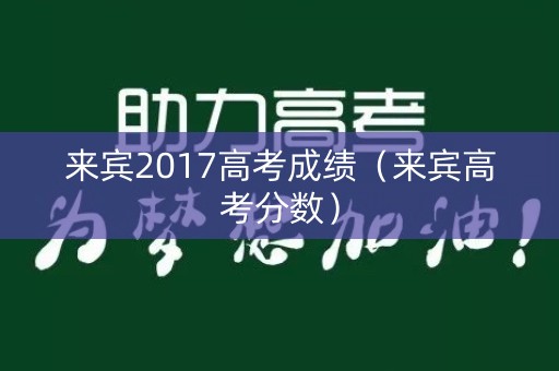 来宾2017高考成绩(来宾高考分数) 来宾2017高考成绩(来宾高考分数)