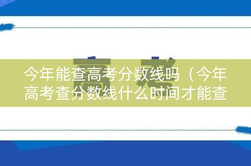 今年能查高考分数线吗（今年高考查分数线什么时间才能查到）