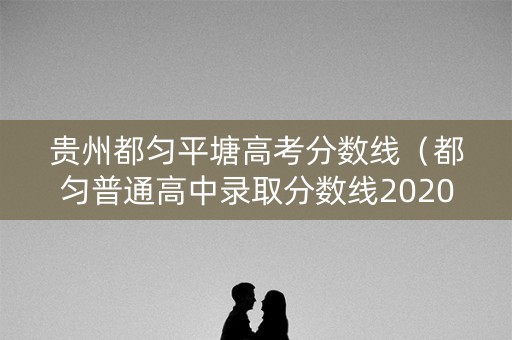 贵州都匀平塘高考分数线（都匀普通高中录取分数线2020）