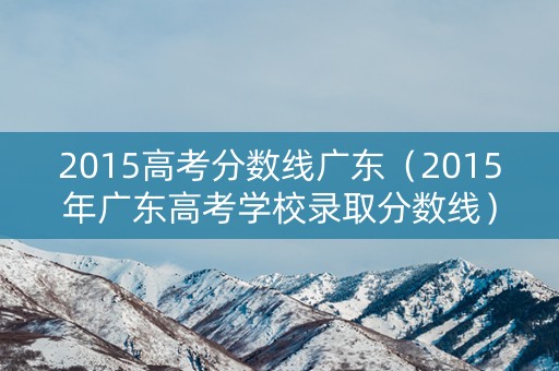 2015高考分数线广东（2015年广东高考学校录取分数线）