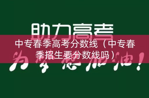 中专春季高考分数线（中专春季招生要分数线吗）