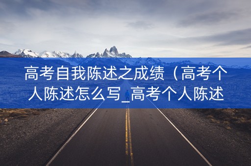 高考自我陈述之成绩(高考个人陈述怎么写_高考个人陈述范文模板) 高考自我陈述之成绩(高考个人陈述怎么写_高考个人陈述范文模板)