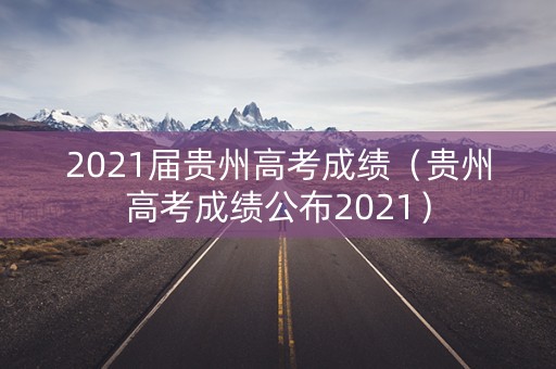 2021届贵州高考成绩（贵州高考成绩公布2021）