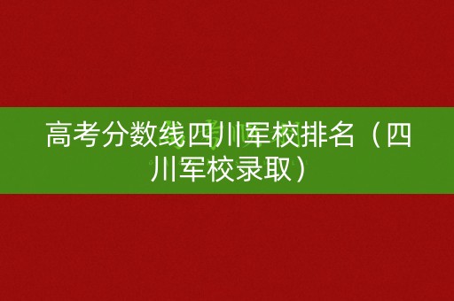 高考分数线四川军校排名(四川军校录取) 高考分数线四川军校排名(四川军校录取)
