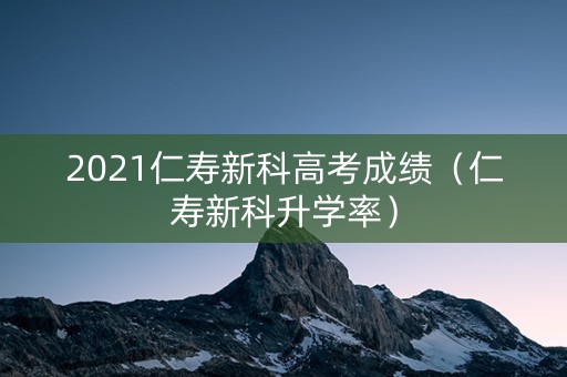 2021仁寿新科高考成绩(仁寿新科升学率) 2021仁寿新科高考成绩(仁寿新科升学率)