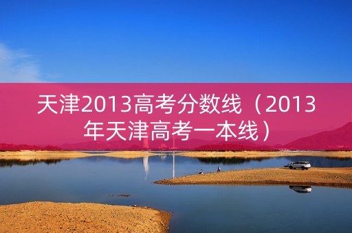 天津2013高考分数线(2013年天津高考一本线) 天津2013高考分数线(2013年天津高考一本线)