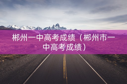 郴州一中高考成绩（郴州市一中高考成绩）