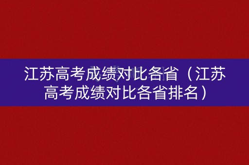 江苏高考成绩对比各省(江苏高考成绩对比各省排名) 江苏高考成绩对比各省(江苏高考成绩对比各省排名)