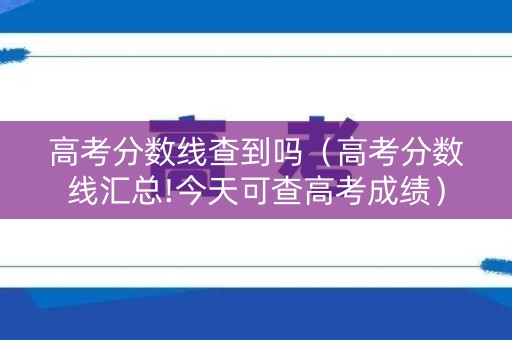 高考分数线查到吗(高考分数线汇总!今天可查高考成绩) 高考分数线查到吗(高考分数线汇总!今天可查高考成绩)