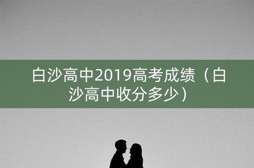 白沙高中2019高考成绩(白沙高中收分多少) 白沙高中2019高考成绩(白沙高中收分多少)