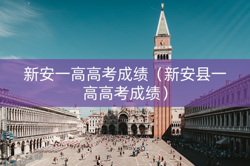 新安一高高考成绩(新安县一高高考成绩) 新安一高高考成绩(新安县一高高考成绩)