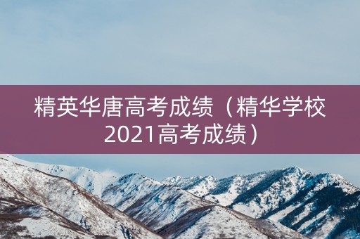 精英华唐高考成绩（精华学校2021高考成绩）