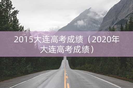 2015大连高考成绩(2020年大连高考成绩) 2015大连高考成绩(2020年大连高考成绩)