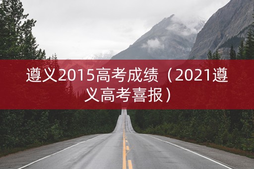 遵义2015高考成绩（2021遵义高考喜报）