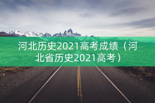 河北历史2021高考成绩(河北省历史2021高考) 河北历史2021高考成绩(河北省历史2021高考)