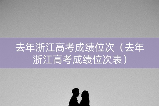 去年浙江高考成绩位次(去年浙江高考成绩位次表) 去年浙江高考成绩位次(去年浙江高考成绩位次表)