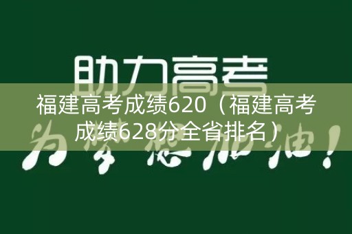 福建高考成绩620(福建高考成绩628分全省排名) 福建高考成绩620(福建高考成绩628分全省排名)