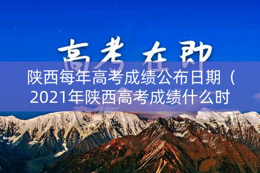 陕西每年高考成绩公布日期(2021年陕西高考成绩什么时候出来) 陕西每年高考成绩公布日期(2021年陕西高考成绩什么时候出来)